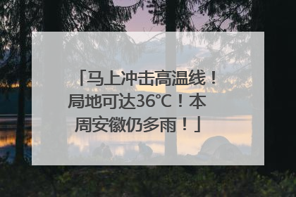马上冲击高温线！局地可达36℃！本周安徽仍多雨！